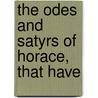 The Odes And Satyrs Of Horace, That Have door Horace Horace