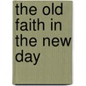 The Old Faith In The New Day door Joseph M.M. Gray