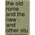 The Old Rome And The New : And Other Stu