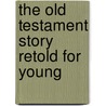 The Old Testament Story Retold For Young door W.H. (William Henry) Bennett