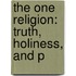 The One Religion: Truth, Holiness, And P