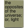 The Opposites Of The Universe; Or, Light by Manie Sands
