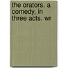 The Orators. A Comedy, In Three Acts. Wr door Onbekend