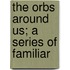 The Orbs Around Us; A Series Of Familiar