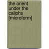 The Orient Under The Caliphs [Microform] by S 1877 Khuda Bukhsh