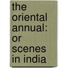 The Oriental Annual: Or Scenes In India by Unknown