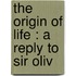 The Origin Of Life : A Reply To Sir Oliv