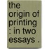 The Origin Of Printing : In Two Essays .