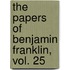 The Papers of Benjamin Franklin, Vol. 25