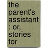 The Parent's Assistant : Or, Stories For by Maria Edgeworth