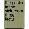 The Pastor In The Sick-Room. Three Lectu by John Dunlap Wells