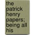 The Patrick Henry Papers; Being All His