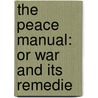 The Peace Manual: Or War And Its Remedie by Unknown