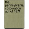 The Pennsylvania Corporation Act Of 1874 by Pennsylvania Pennsylvania