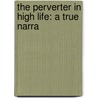 The Perverter In High Life: A True Narra door Onbekend