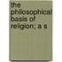 The Philosophical Basis Of Religion; A S