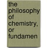 The Philosophy Of Chemistry, Or Fundamen by Antoine-Fran�Ois Fourcroy