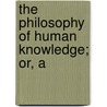 The Philosophy Of Human Knowledge; Or, A by A.B. 1786-1867 Johnson