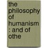 The Philosophy Of Humanism : And Of Othe
