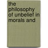 The Philosophy Of Unbelief In Morals And by Unknown