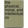 The Physical, Moral, And Intellectual Co by Unknown