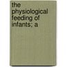 The Physiological Feeding Of Infants; A by Eric Pritchard