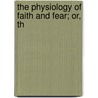 The Physiology Of Faith And Fear; Or, Th by William Samuel Sadler