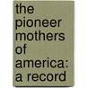 The Pioneer Mothers Of America: A Record by Mary Wolcott Green