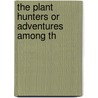 The Plant Hunters Or Adventures Among Th by Unknown