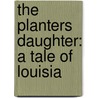 The Planters Daughter: A Tale Of Louisia by Unknown