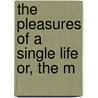 The Pleasures Of A Single Life Or, The M by Unknown