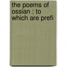 The Poems Of Ossian : To Which Are Prefi by James Macpherson