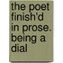 The Poet Finish'd In Prose. Being A Dial