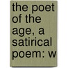 The Poet Of The Age, A Satirical Poem: W by Unknown