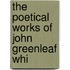 The Poetical Works Of John Greenleaf Whi