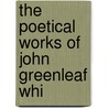 The Poetical Works Of John Greenleaf Whi by John Greenleaf Whittier
