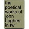 The Poetical Works Of John Hughes. In Tw by Unknown