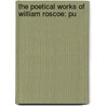 The Poetical Works Of William Roscoe: Pu door Onbekend
