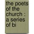 The Poets Of The Church : A Series Of Bi