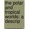 The Polar And Tropical Worlds: A Descrip door George Hartwig