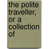 The Polite Traveller, Or A Collection Of by See Notes Multiple Contributors