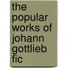 The Popular Works Of Johann Gottlieb Fic by Lld William Smith