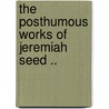 The Posthumous Works Of Jeremiah Seed .. door Onbekend