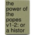 The Power Of The Popes V1-2: Or A Histor