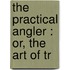 The Practical Angler : Or, The Art Of Tr