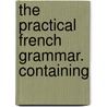 The Practical French Grammar. Containing door Onbekend