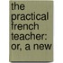 The Practical French Teacher: Or, A New