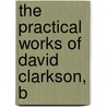The Practical Works Of David Clarkson, B by David Clarkson