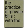 The Practice Of Private Bills : With The door Gerald John Wheeler
