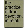 The Practice Of True Devotion, In Relati by Unknown